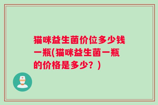猫咪益生菌价位多少钱一瓶(猫咪益生菌一瓶的价格是多少？)