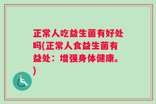 正常人吃益生菌有好处吗(正常人食益生菌有益处：增强身体健康。)
