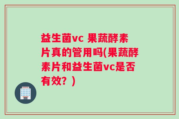 益生菌vc 果蔬酵素片真的管用吗(果蔬酵素片和益生菌vc是否有效？)
