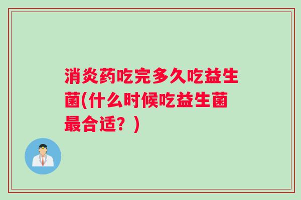 消炎药吃完多久吃益生菌(什么时候吃益生菌最合适？)