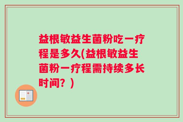 益根敏益生菌粉吃一疗程是多久(益根敏益生菌粉一疗程需持续多长时间？)