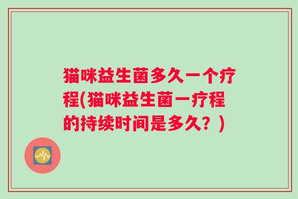 猫咪益生菌多久一个疗程(猫咪益生菌一疗程的持续时间是多久？)