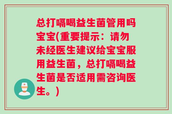 总打嗝喝益生菌管用吗宝宝(重要提示：请勿未经医生建议给宝宝服用益生菌，总打嗝喝益生菌是否适用需咨询医生。)