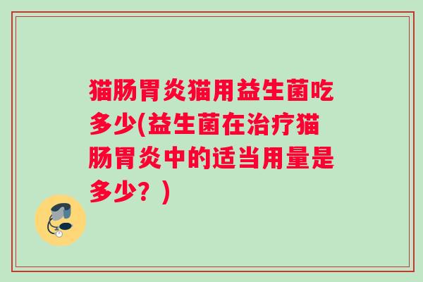 猫肠胃炎猫用益生菌吃多少(益生菌在治疗猫肠胃炎中的适当用量是多少？)