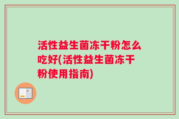 活性益生菌冻干粉怎么吃好(活性益生菌冻干粉使用指南)