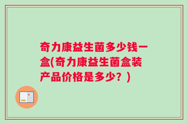 奇力康益生菌多少钱一盒(奇力康益生菌盒装产品价格是多少？)