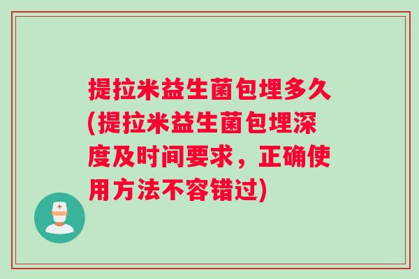 提拉米益生菌包埋多久(提拉米益生菌包埋深度及时间要求，正确使用方法不容错过)