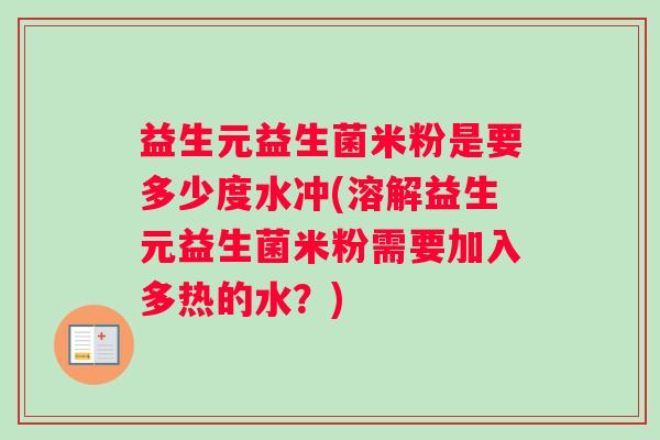 益生元益生菌米粉是要多少度水冲(溶解益生元益生菌米粉需要加入多热的水？)