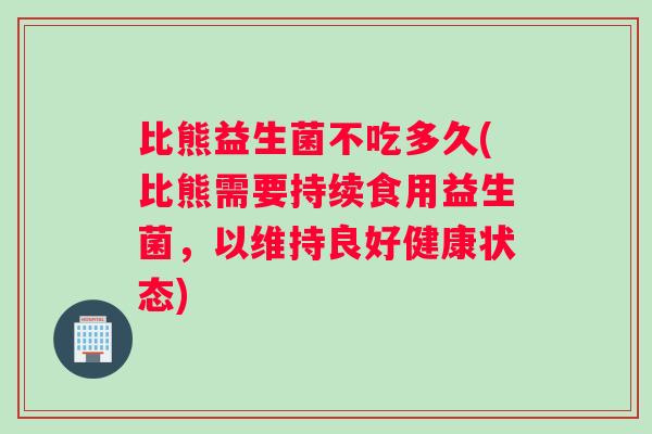 比熊益生菌不吃多久(比熊需要持续食用益生菌，以维持良好健康状态)