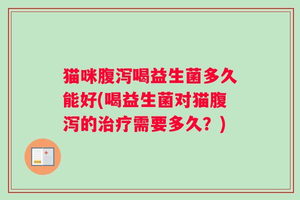 猫咪喝益生菌多久能好(喝益生菌对猫的需要多久？)