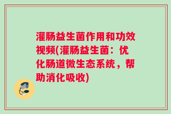 灌肠益生菌作用和功效视频(灌肠益生菌：优化肠道微生态系统，帮助消化吸收)