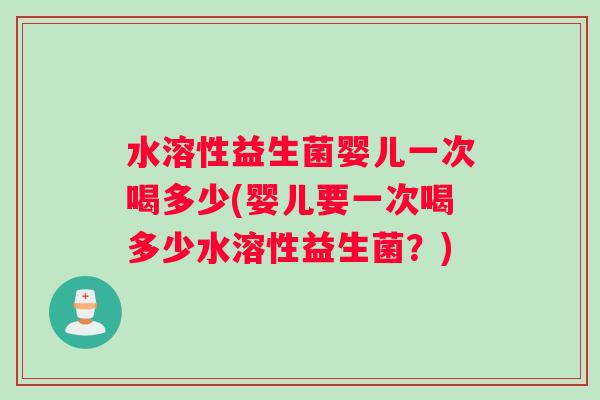 水溶性益生菌婴儿一次喝多少(婴儿要一次喝多少水溶性益生菌？)