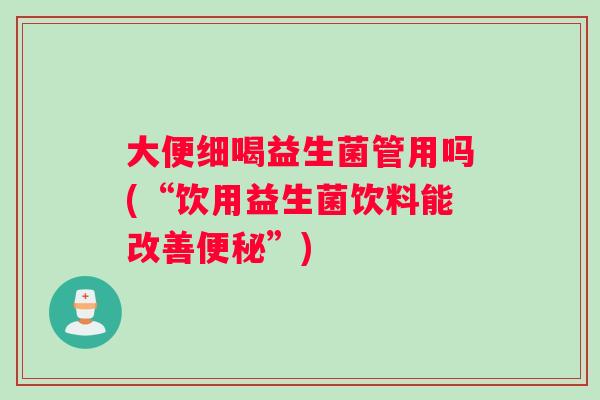 大便细喝益生菌管用吗(“饮用益生菌饮料能改善便秘”)