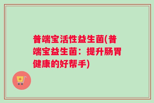 普端宝活性益生菌(普端宝益生菌：提升肠胃健康的好帮手)
