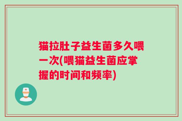 猫拉肚子益生菌多久喂一次(喂猫益生菌应掌握的时间和频率)