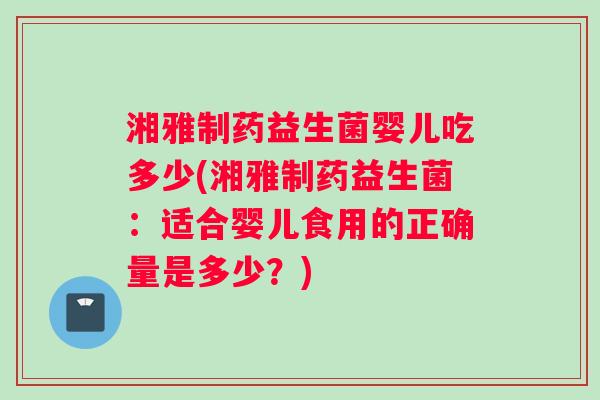 湘雅制药益生菌婴儿吃多少(湘雅制药益生菌：适合婴儿食用的正确量是多少？)