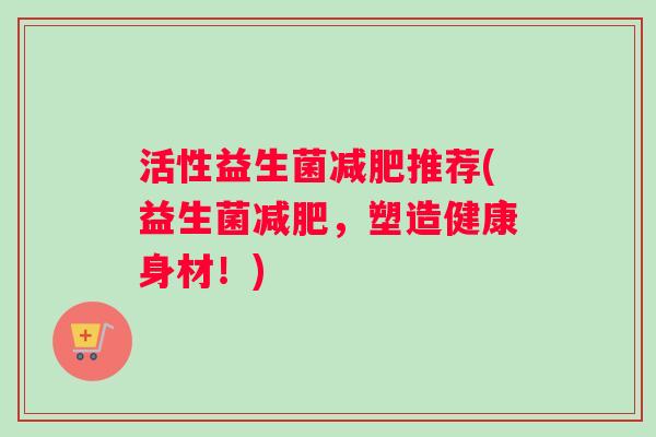 活性益生菌减肥推荐(益生菌减肥，塑造健康身材！)