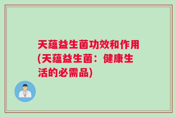 天蕴益生菌功效和作用(天蕴益生菌：健康生活的必需品)