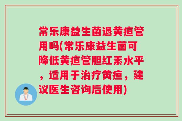 常乐康益生菌退黄疸管用吗(常乐康益生菌可降低黄疸管胆红素水平，适用于治疗黄疸，建议医生咨询后使用)