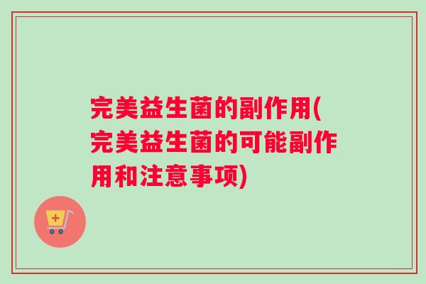 完美益生菌的副作用(完美益生菌的可能副作用和注意事项)