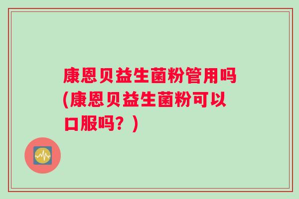 康恩贝益生菌粉管用吗(康恩贝益生菌粉可以口服吗？)