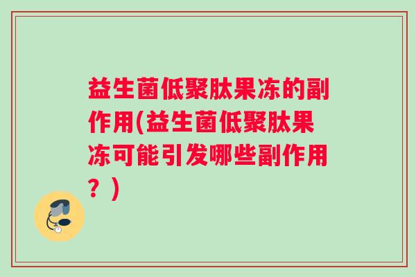 益生菌低聚肽果冻的副作用(益生菌低聚肽果冻可能引发哪些副作用？)