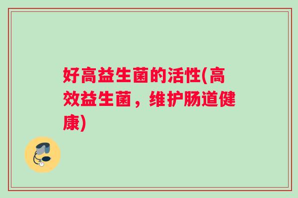 好高益生菌的活性(高效益生菌，维护肠道健康)