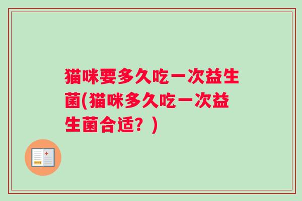 猫咪要多久吃一次益生菌(猫咪多久吃一次益生菌合适？)