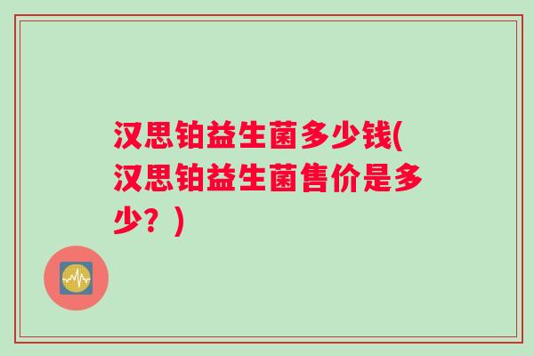 汉思铂益生菌多少钱(汉思铂益生菌售价是多少？)