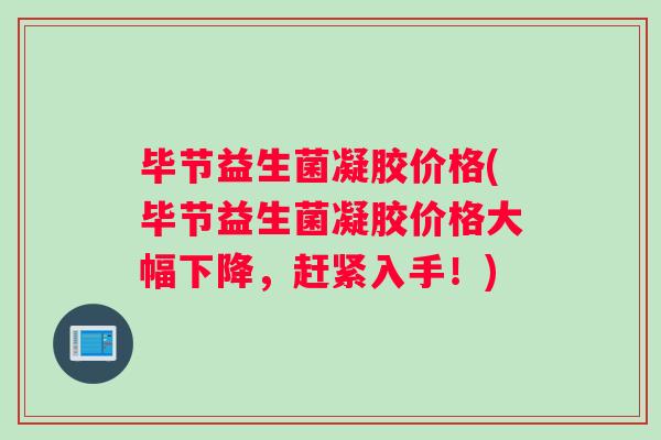 毕节益生菌凝胶价格(毕节益生菌凝胶价格大幅下降，赶紧入手！)