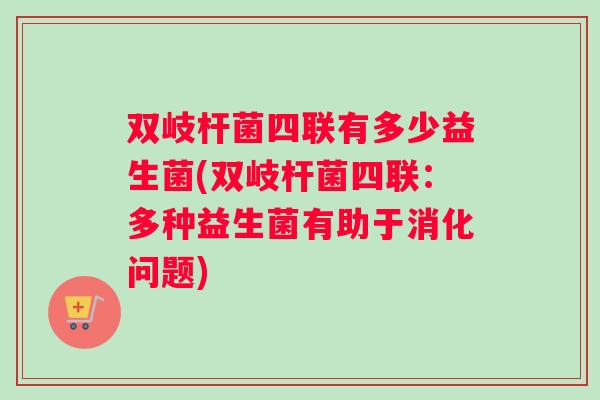 双岐杆菌四联有多少益生菌(双岐杆菌四联：多种益生菌有助于消化问题)
