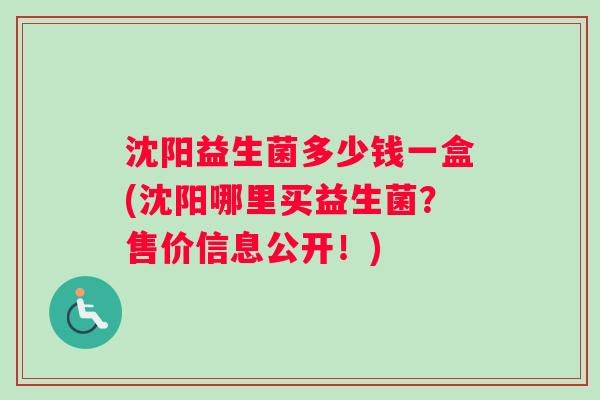 沈阳益生菌多少钱一盒(沈阳哪里买益生菌？售价信息公开！)