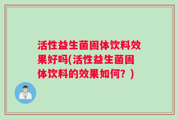 活性益生菌固体饮料效果好吗(活性益生菌固体饮料的效果如何？)