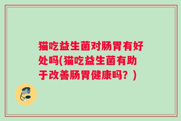 猫吃益生菌对肠胃有好处吗(猫吃益生菌有助于改善肠胃健康吗？)