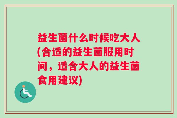 益生菌什么时候吃大人(合适的益生菌服用时间，适合大人的益生菌食用建议)