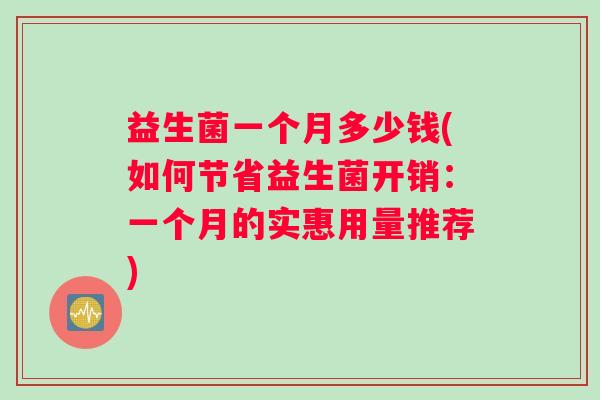 益生菌一个月多少钱(如何节省益生菌开销：一个月的实惠用量推荐)