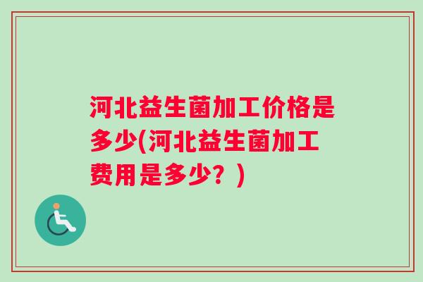河北益生菌加工价格是多少(河北益生菌加工费用是多少？)