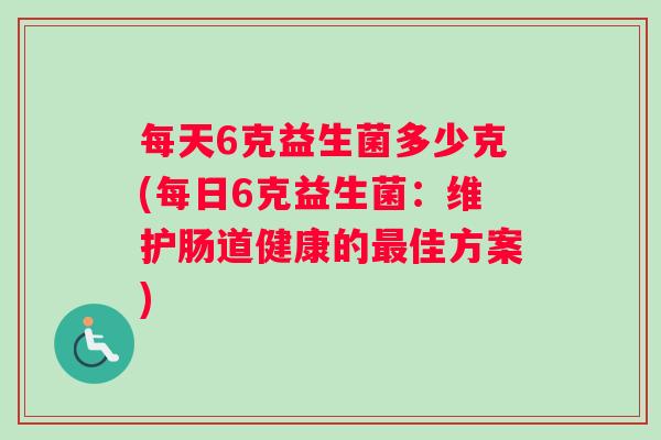 每天6克益生菌多少克(每日6克益生菌：维护肠道健康的最佳方案)