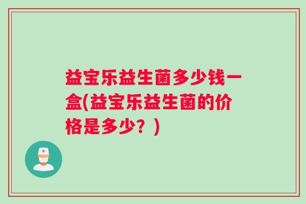 益宝乐益生菌多少钱一盒(益宝乐益生菌的价格是多少?) 益宝乐益生菌多少钱一盒(益宝乐益生菌的价格是多少?)