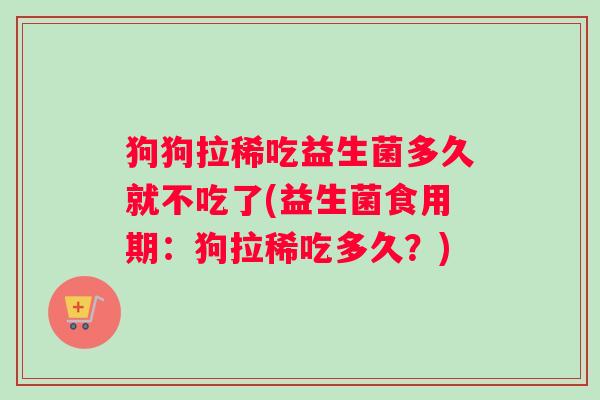 狗狗拉稀吃益生菌多久就不吃了(益生菌食用期：狗拉稀吃多久？)
