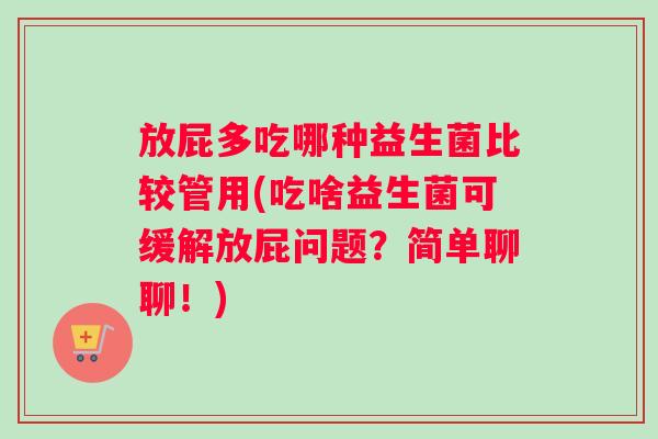 放屁多吃哪种益生菌比较管用(吃啥益生菌可缓解放屁问题？简单聊聊！)