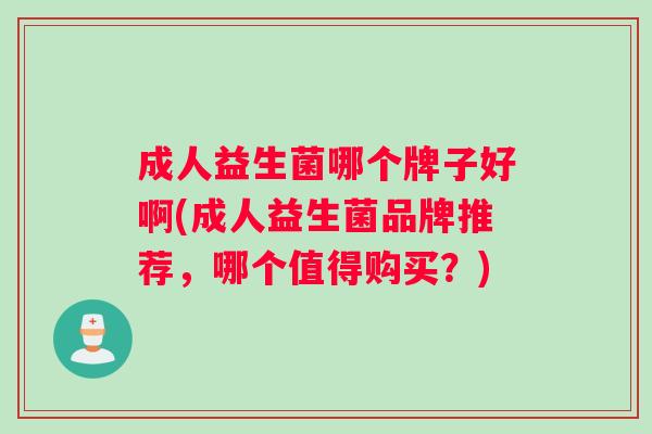 成人益生菌哪个牌子好啊(成人益生菌品牌推荐，哪个值得购买？)