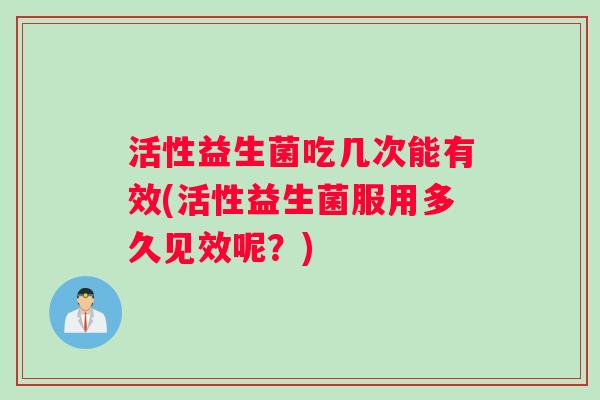 活性益生菌吃几次能有效(活性益生菌服用多久见效呢？)