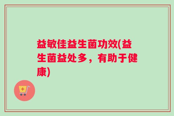 益敏佳益生菌功效(益生菌益处多，有助于健康)