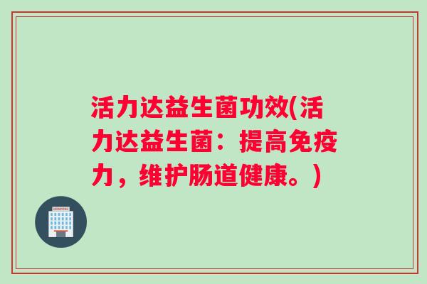 活力达益生菌功效(活力达益生菌：提高免疫力，维护肠道健康。)