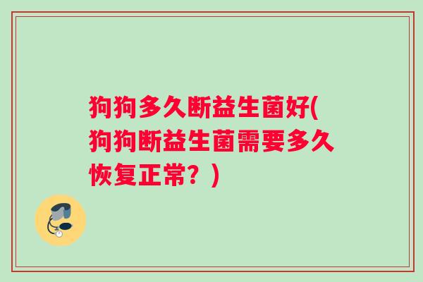 狗狗多久断益生菌好(狗狗断益生菌需要多久恢复正常?) 狗狗多久断益生菌好(狗狗断益生菌需要多久恢复正常?)