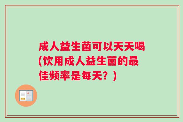 成人益生菌可以天天喝(饮用成人益生菌的最佳频率是每天？)