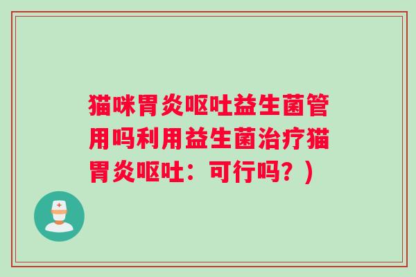 猫咪胃炎呕吐益生菌管用吗利用益生菌治疗猫胃炎呕吐：可行吗？)