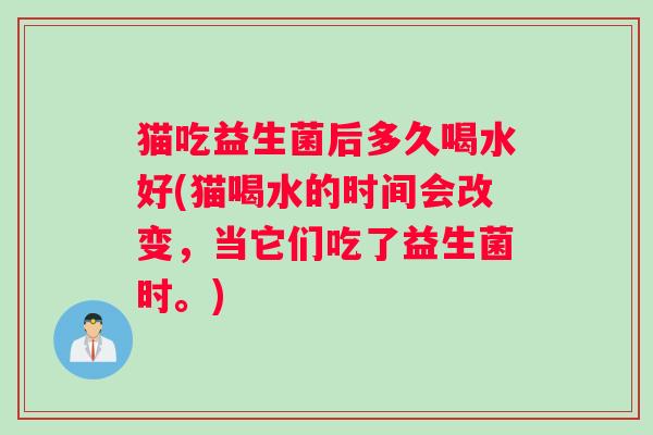 猫吃益生菌后多久喝水好(猫喝水的时间会改变，当它们吃了益生菌时。)