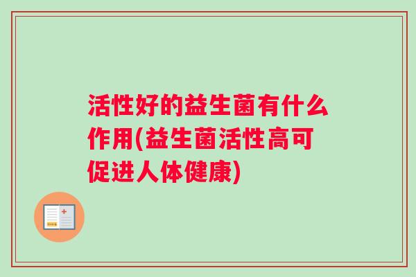 活性好的益生菌有什么作用(益生菌活性高可促进人体健康)